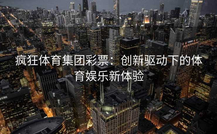 疯狂体育集团彩票：创新驱动下的体育娱乐新体验