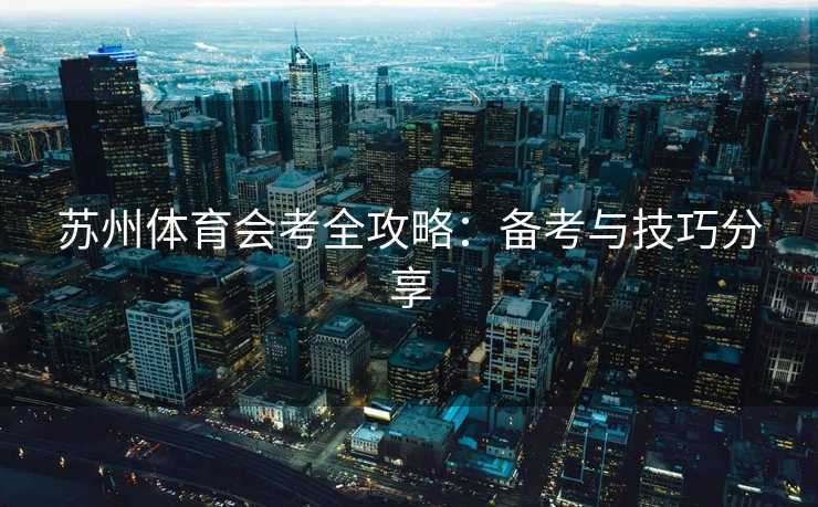 苏州体育会考全攻略:备考与技巧分享 苏州体育会考全攻略:备考与技巧分享