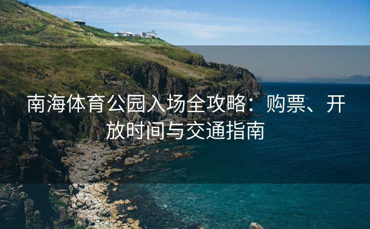 南海体育公园入场全攻略：购票、开放时间与交通指南