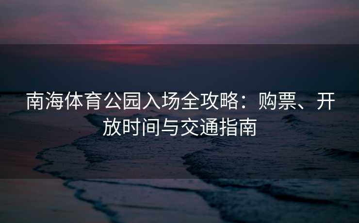 南海体育公园入场全攻略：购票、开放时间与交通指南